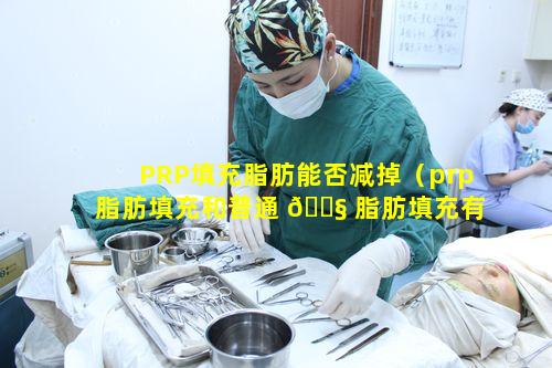 PRP填充脂肪能否减掉（prp脂肪填充和普通 🐧 脂肪填充有什么区别）